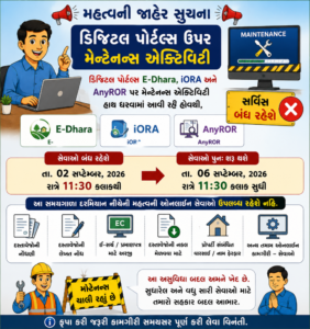 ડિજિટલ પોર્ટલ્સ E-Dhara, iORA અને AnyROR પર મેન્ટેનન્સ એક્ટિવિટી હાથ ધરવામાં આવી રહી હોવાથી, નોંધણી પ્રભાગની મહત્વની ઓનલાઈન કામગીરી–સેવાઓ આજે તા. ૦૨ સપ્ટેમ્બર રાત્રે ૧૧:૩૦ કલાકથી આગામી તા. ૦૬ સપ્ટેમ્બર, ૨૦૨૬ના રાત્રે ૧૧:૩૦ કલાક સુધી બંધ રહેશે.